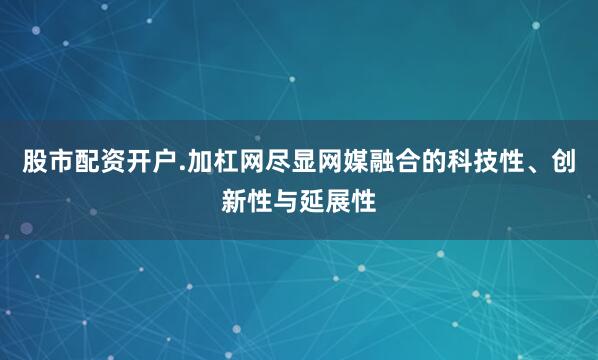 股市配资开户.加杠网尽显网媒融合的科技性、创新性与延展性