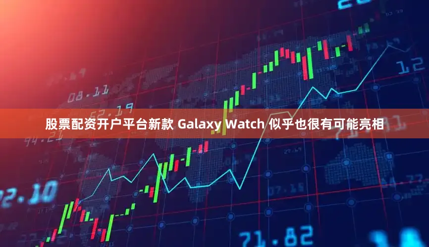 股票配资开户平台新款 Galaxy Watch 似乎也很有可能亮相