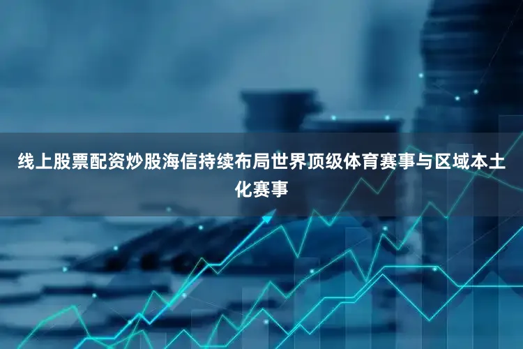 线上股票配资炒股海信持续布局世界顶级体育赛事与区域本土化赛事