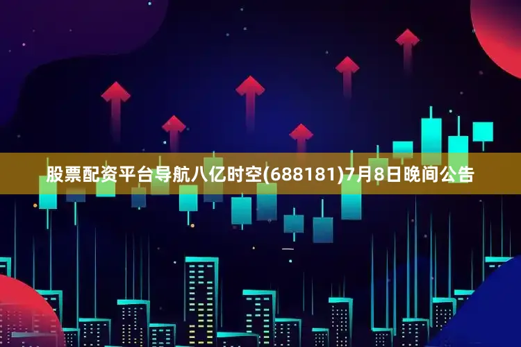 股票配资平台导航八亿时空(688181)7月8日晚间公告