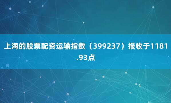 上海的股票配资运输指数（399237）报收于1181.93点