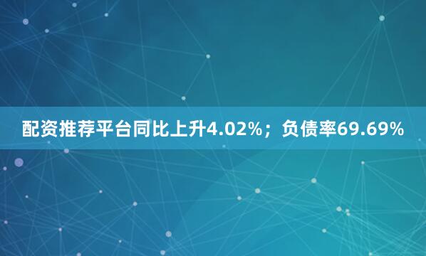 配资推荐平台同比上升4.02%；负债率69.69%