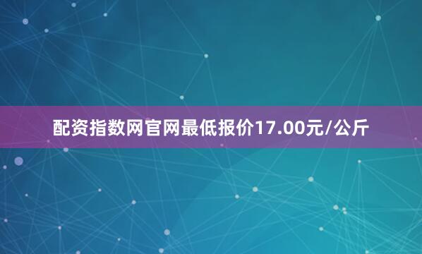 配资指数网官网最低报价17.00元/公斤
