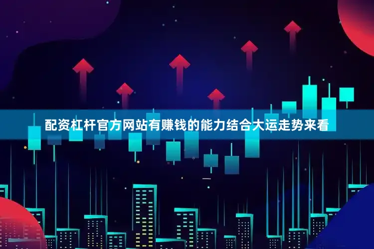 配资杠杆官方网站有赚钱的能力结合大运走势来看