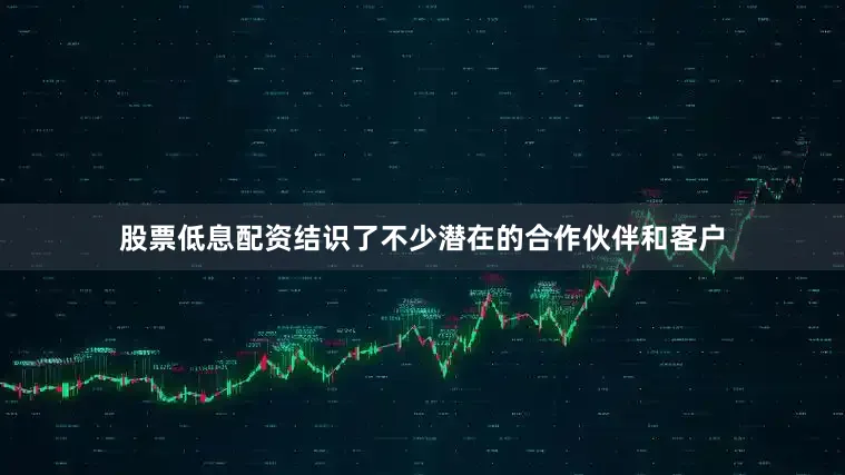 股票低息配资结识了不少潜在的合作伙伴和客户