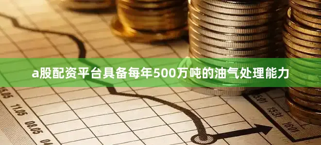 a股配资平台具备每年500万吨的油气处理能力