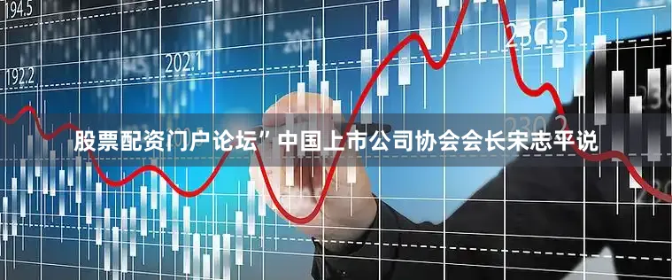 股票配资门户论坛”中国上市公司协会会长宋志平说