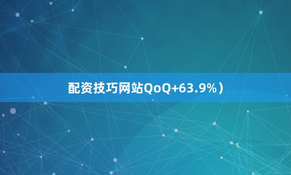 配资技巧网站QoQ+63.9%）