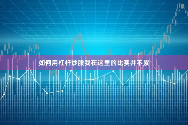 如何用杠杆炒股我在这里的比赛并不累