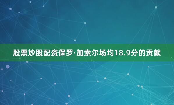 股票炒股配资保罗·加索尔场均18.9分的贡献