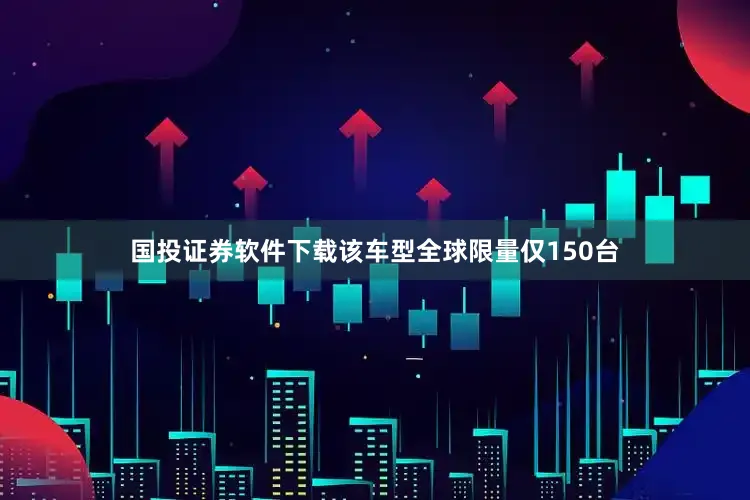 国投证券软件下载该车型全球限量仅150台