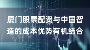 厦门股票配资与中国智造的成本优势有机结合