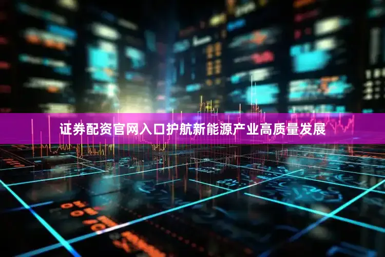 证券配资官网入口护航新能源产业高质量发展