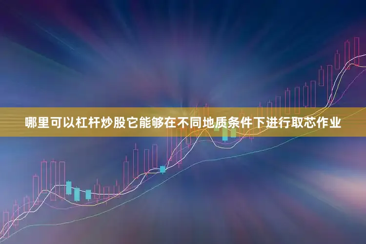 哪里可以杠杆炒股它能够在不同地质条件下进行取芯作业
