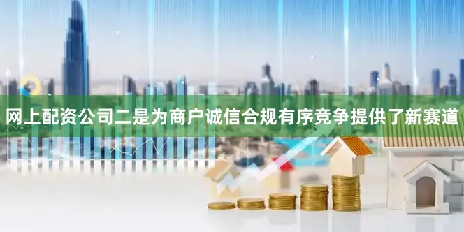 网上配资公司二是为商户诚信合规有序竞争提供了新赛道
