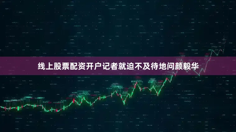 线上股票配资开户记者就迫不及待地问颜毅华