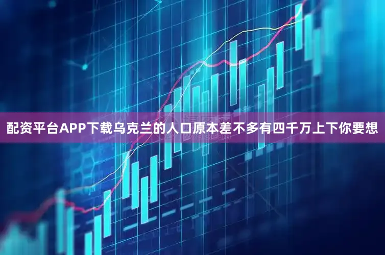 配资平台APP下载乌克兰的人口原本差不多有四千万上下你要想