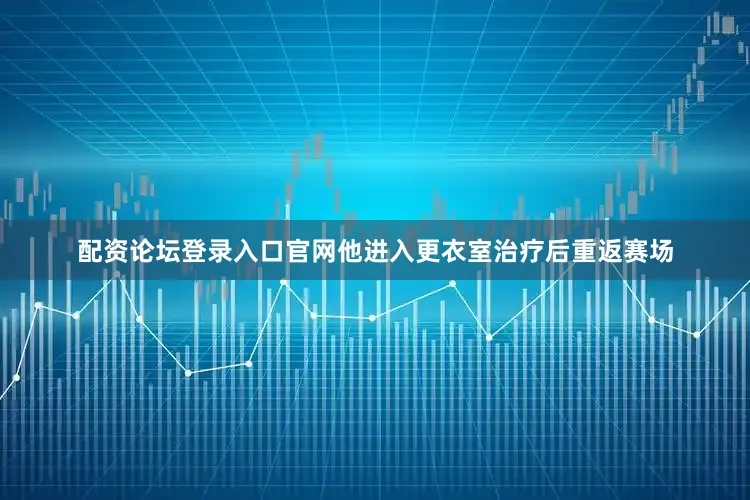 配资论坛登录入口官网他进入更衣室治疗后重返赛场