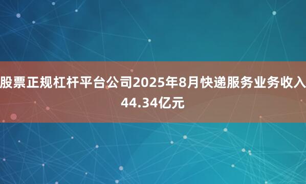股票正规杠杆平台公司2025年8月快递服务业务收入44.34亿元