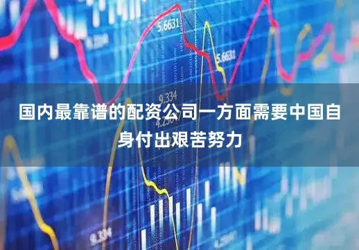国内最靠谱的配资公司一方面需要中国自身付出艰苦努力
