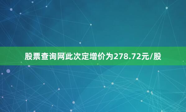 股票查询网此次定增价为278.72元/股