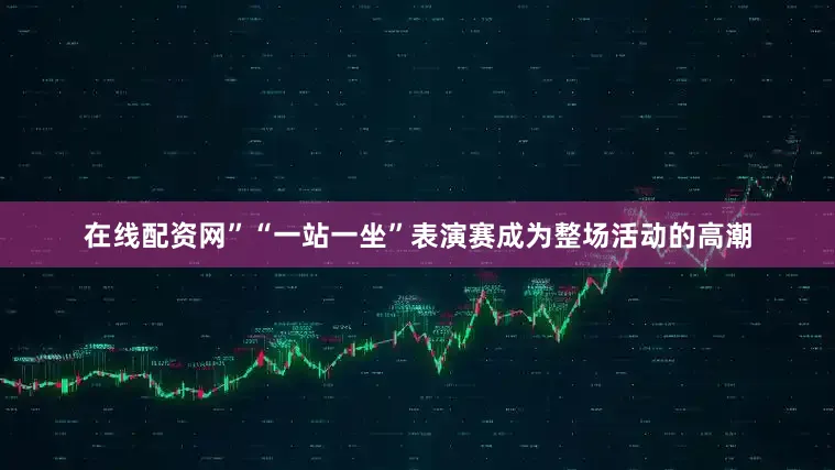 在线配资网”“一站一坐”表演赛成为整场活动的高潮