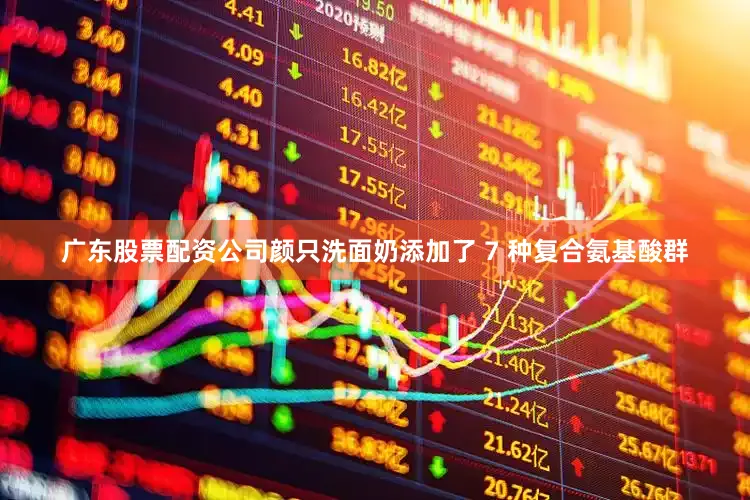 广东股票配资公司颜只洗面奶添加了 7 种复合氨基酸群