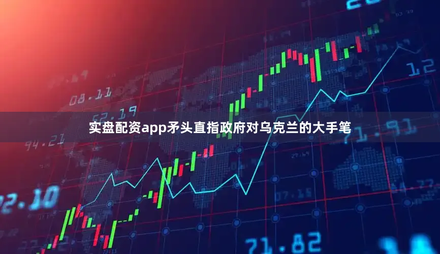 实盘配资app矛头直指政府对乌克兰的大手笔