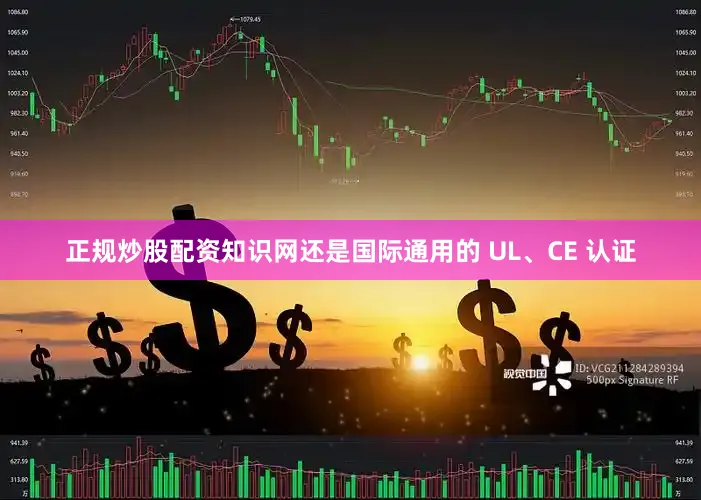 正规炒股配资知识网还是国际通用的 UL、CE 认证