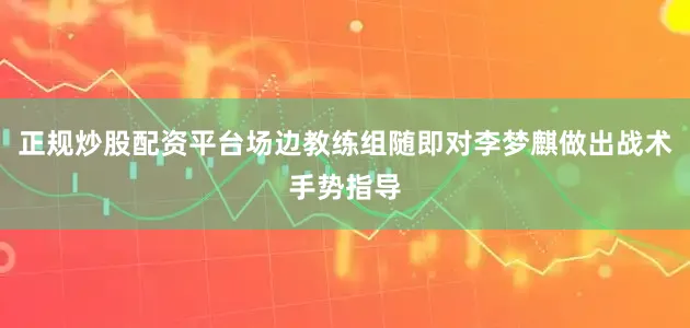 正规炒股配资平台场边教练组随即对李梦麒做出战术手势指导