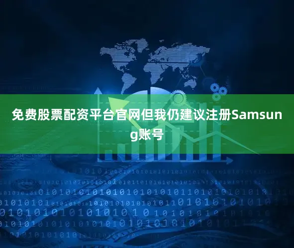 免费股票配资平台官网但我仍建议注册Samsung账号