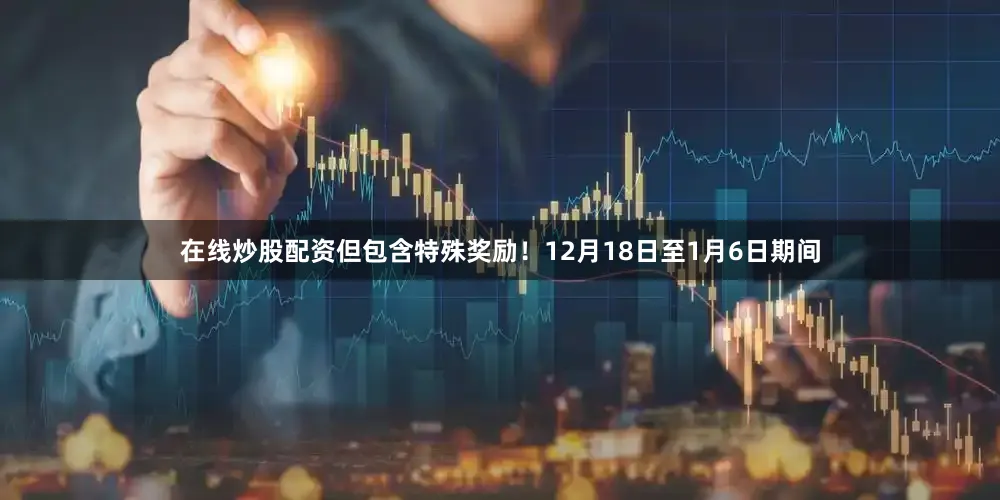 在线炒股配资但包含特殊奖励！12月18日至1月6日期间