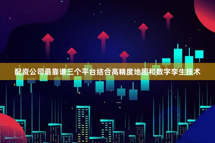 配资公司最靠谱三个平台结合高精度地图和数字孪生技术