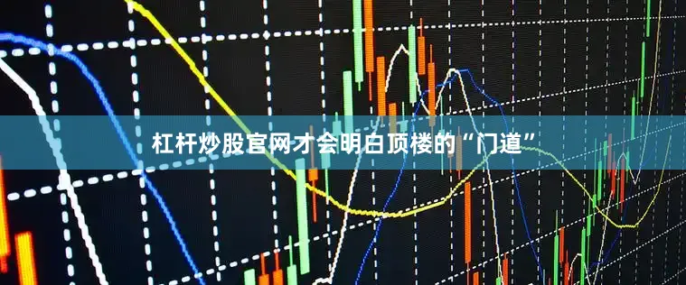 杠杆炒股官网才会明白顶楼的“门道”