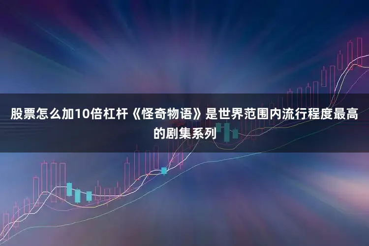 股票怎么加10倍杠杆《怪奇物语》是世界范围内流行程度最高的剧集系列