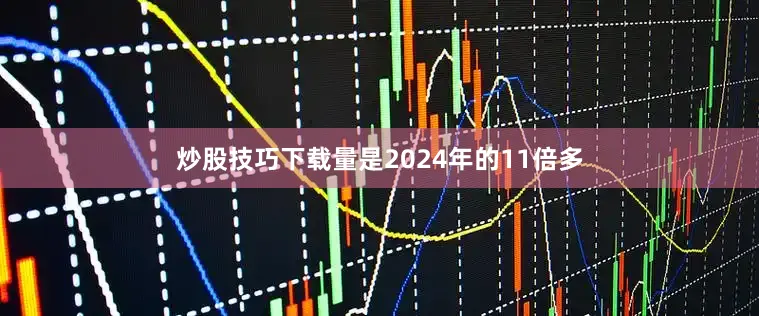 炒股技巧下载量是2024年的11倍多