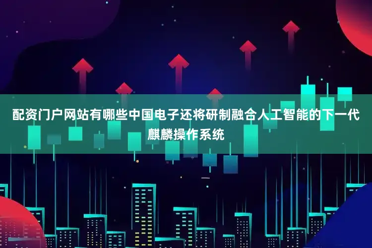 配资门户网站有哪些中国电子还将研制融合人工智能的下一代麒麟操作系统