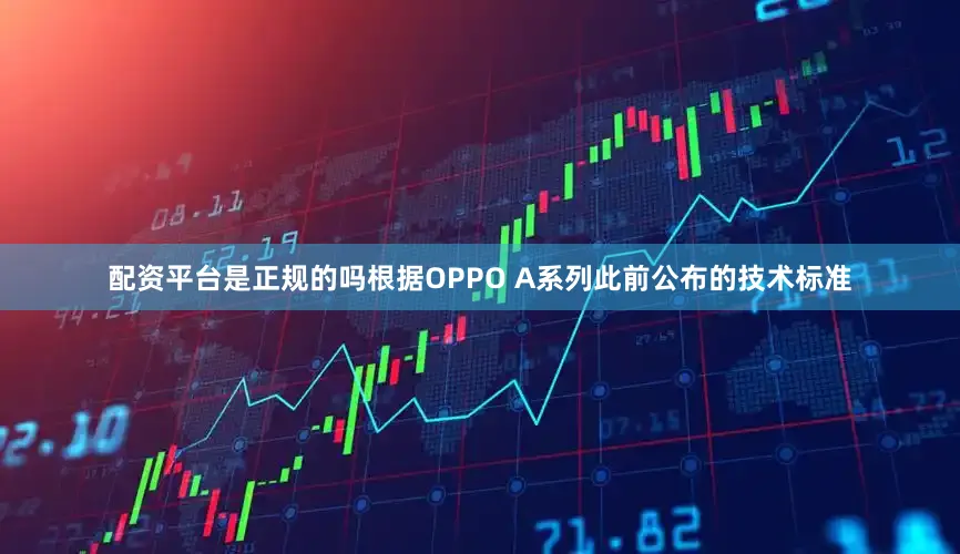 配资平台是正规的吗根据OPPO A系列此前公布的技术标准