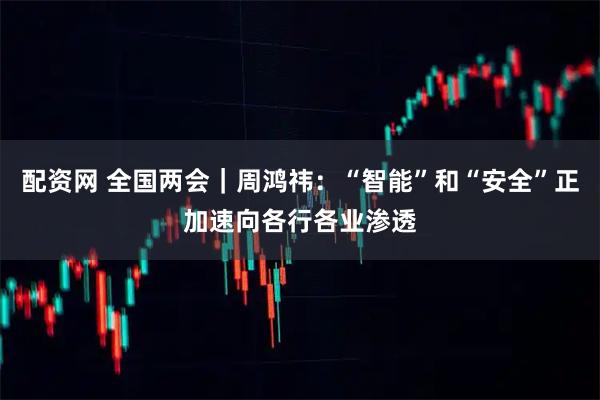配资网 全国两会｜周鸿祎：“智能”和“安全”正加速向各行各业渗透