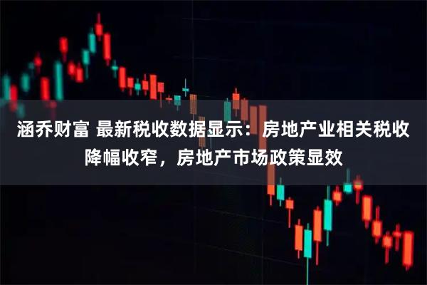 涵乔财富 最新税收数据显示：房地产业相关税收降幅收窄，房地产市场政策显效