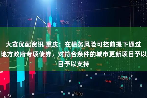 大鑫优配资讯 重庆：在债务风险可控前提下通过发行地方政府专项债券，对符合条件的城市更新项目予以支持