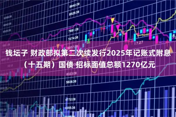 钱坛子 财政部拟第二次续发行2025年记账式附息（十五期）国债 招标面值总额1270亿元