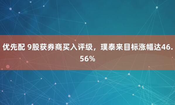 优先配 9股获券商买入评级，璞泰来目标涨幅达46.56%