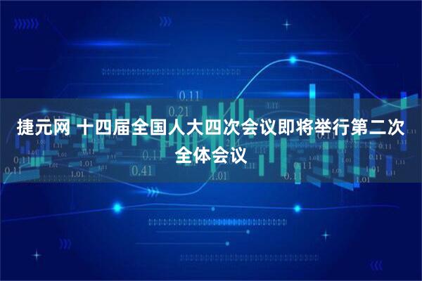 捷元网 十四届全国人大四次会议即将举行第二次全体会议