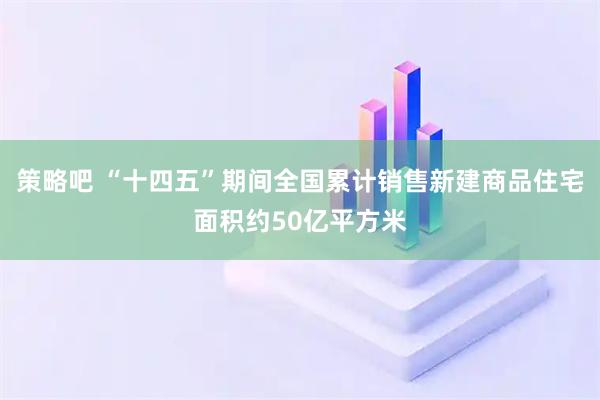 策略吧 “十四五”期间全国累计销售新建商品住宅面积约50亿平方米