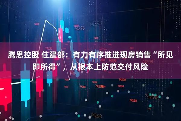 腾思控股 住建部：有力有序推进现房销售“所见即所得”，从根本上防范交付风险