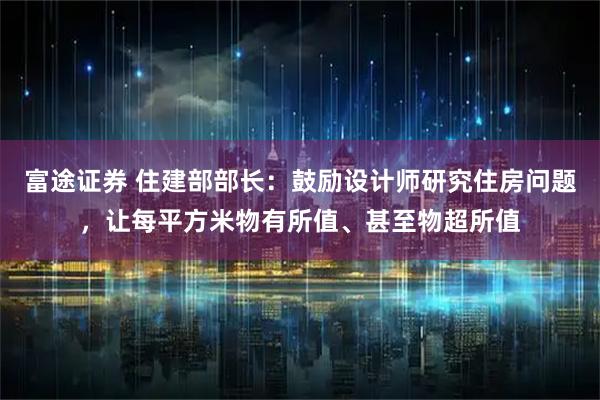 富途证券 住建部部长:鼓励设计师研究住房问题,让每平方米物有所值、甚至物超所值