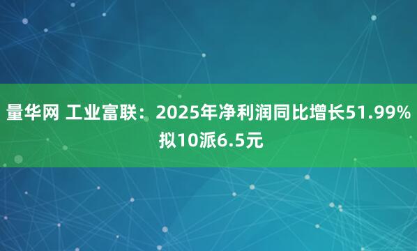 量华网 工业富联：2025年净利润同比增长51.99% 拟10派6.5元
