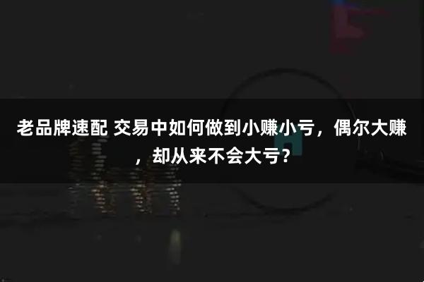 老品牌速配 交易中如何做到小赚小亏,偶尔大赚,却从来不会大亏?