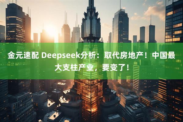 金元速配 Deepseek分析:取代房地产!中国最大支柱产业,要变了!